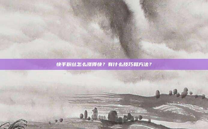 快手粉丝怎么涨得快?有什么技巧和方法?