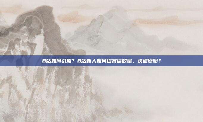 B站如何引流?B站新人如何提高播放量、快速涨粉?