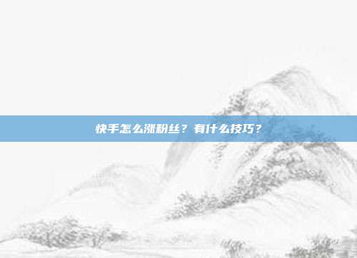 快手怎么涨粉丝?有什么技巧?