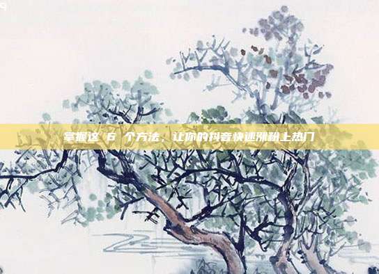 掌握这 6 个方法,让你的抖音快速涨粉上热门