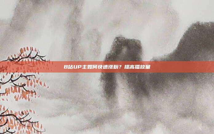 B站UP主如何快速涨粉?提高播放量