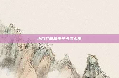 小白打印机电子卡怎么用