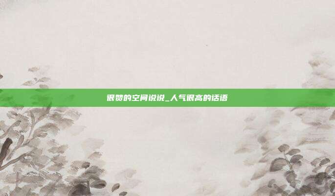很赞的空间说说_人气很高的话语