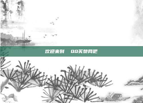 欢迎来到  QQ买赞网吧