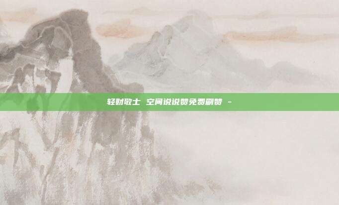 轻财敬士 空间说说赞免费刷赞 -