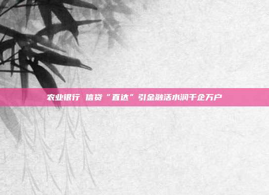 农业银行 信贷“直达”引金融活水润千企万户
