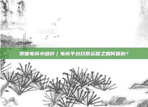 赞皇电商小知识|电商平台日常运营之如何固粉?