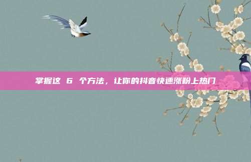 掌握这 6 个方法,让你的抖音快速涨粉上热门