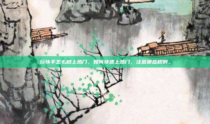 玩快手怎么秒上热门,如何快速上热门,注意哪些规则。
