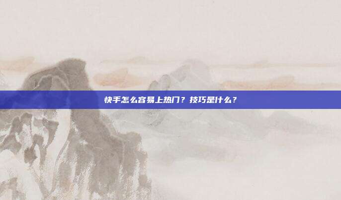快手怎么容易上热门?技巧是什么?
