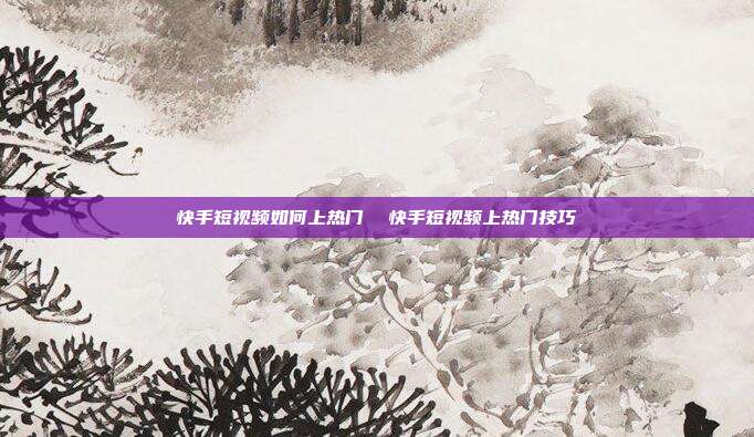 快手短视频如何上热门 快手短视频上热门技巧