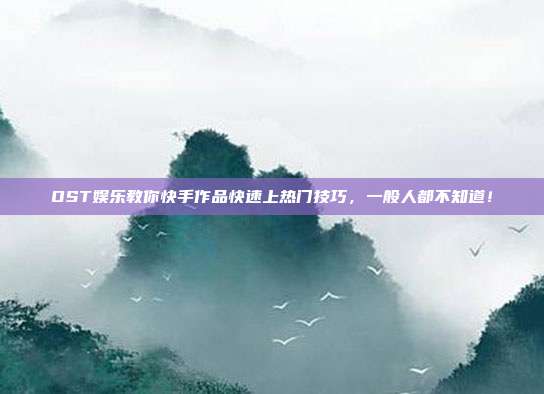 OST娱乐教你快手作品快速上热门技巧,一般人都不知道!