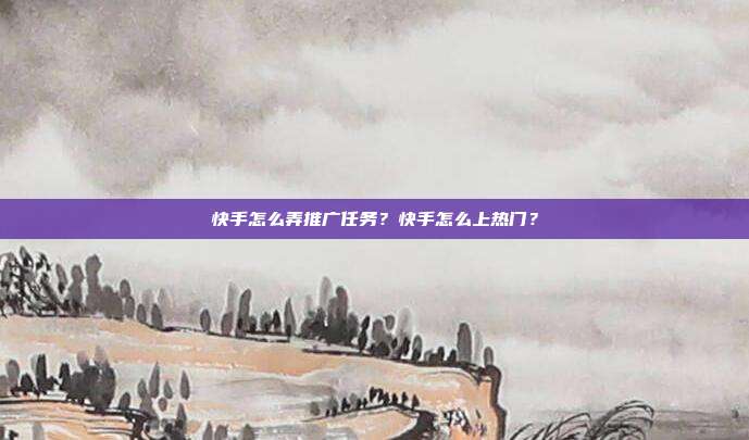 快手怎么弄推广任务?快手怎么上热门?