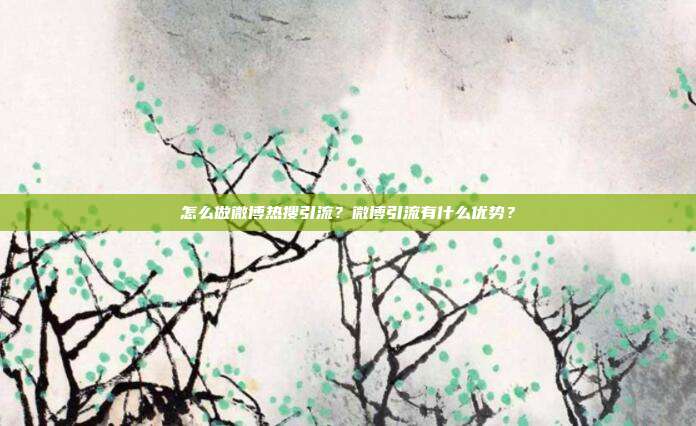 怎么做微博热搜引流?微博引流有什么优势?