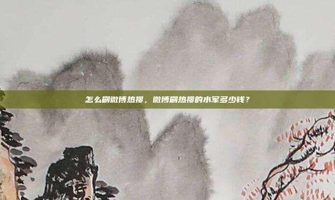 怎么刷微博热搜，微博刷热搜的水军多少钱？