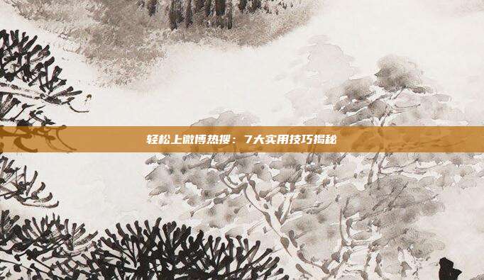 轻松上微博热搜:7大实用技巧揭秘