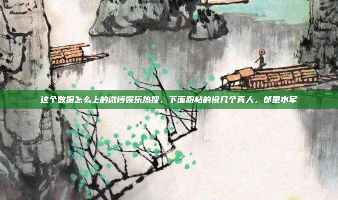 这个数据怎么上的微博娱乐热搜,下面跟帖的没几个真人,都是水军