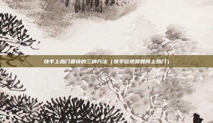 快手上热门最快的三种方法（快手短视频如何上热门）