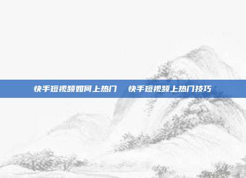 快手短视频如何上热门 快手短视频上热门技巧
