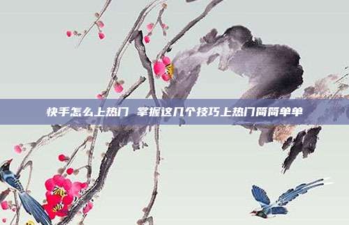 快手怎么上热门 掌握这几个技巧上热门简简单单