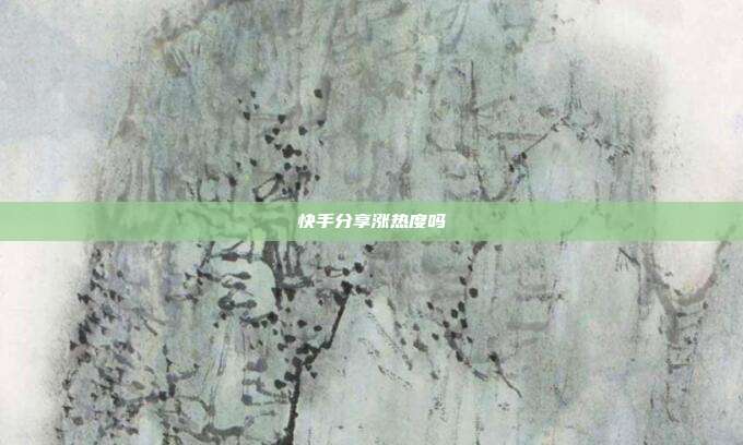 快手分享涨热度吗
