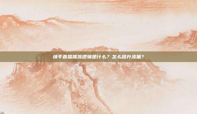 快手直播推流逻辑是什么?怎么提升流量?