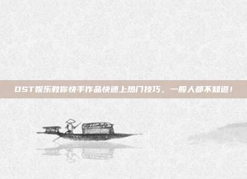 OST娱乐教你快手作品快速上热门技巧,一般人都不知道!