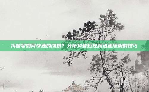 抖音号如何快速的涨粉?分析抖音短视频迅速涨粉的技巧