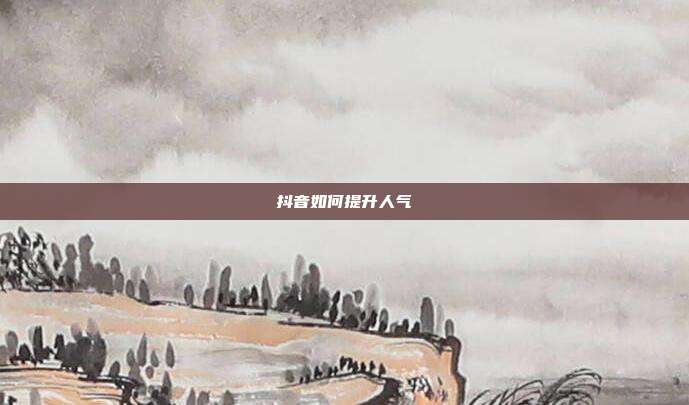 抖音如何提升人气