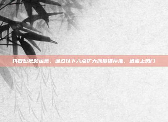 抖音短视频运营,通过以下六点扩大流量推荐池,迅速上热门