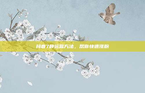 抖音7种运营方法，帮你快速涨粉