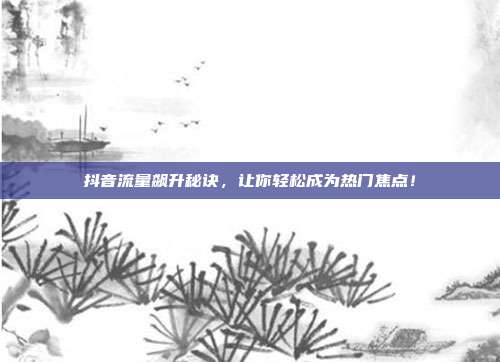 抖音流量飙升秘诀，让你轻松成为热门焦点！