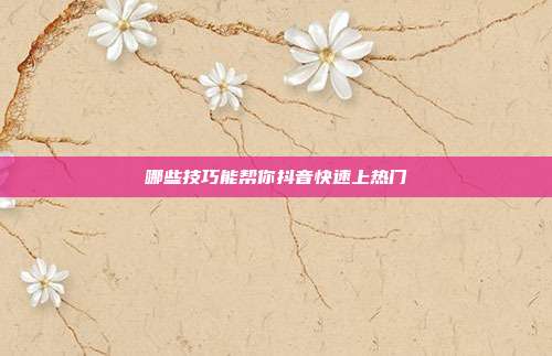 哪些技巧能帮你抖音快速上热门