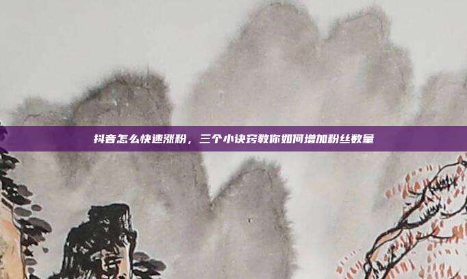 抖音怎么快速涨粉,三个小诀窍教你如何增加粉丝数量