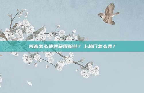 抖音怎么快速获得粉丝?上热门怎么弄?