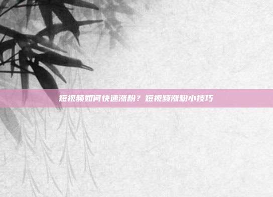 短视频如何快速涨粉？短视频涨粉小技巧