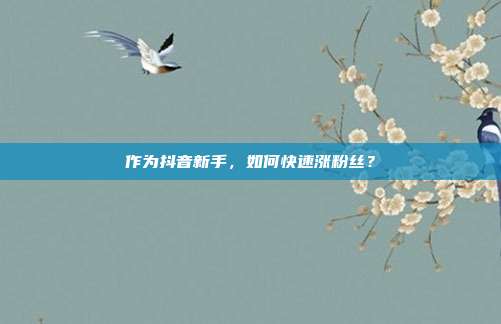 作为抖音新手,如何快速涨粉丝?