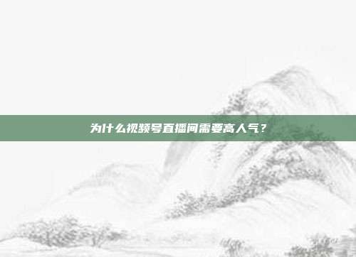 为什么视频号直播间需要高人气?