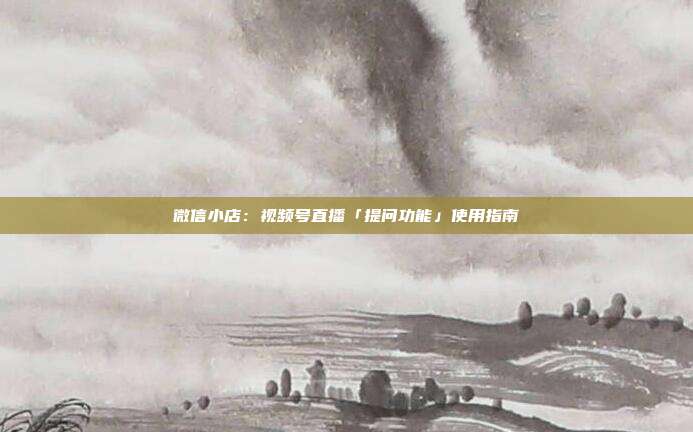 微信小店:视频号直播「提问功能」使用指南