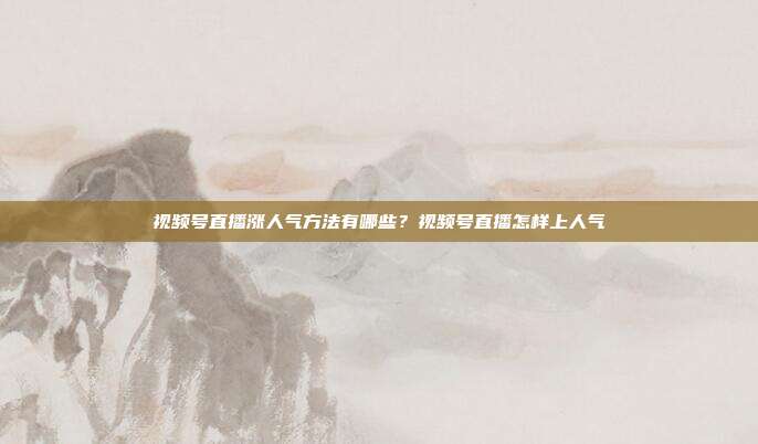 视频号直播涨人气方法有哪些?视频号直播怎样上人气