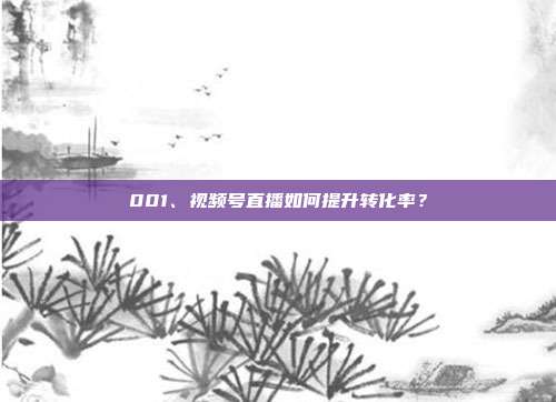 001、视频号直播如何提升转化率?