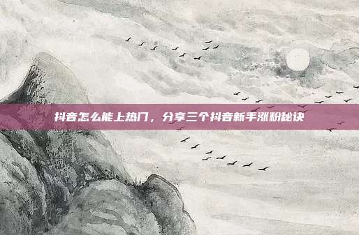 抖音怎么能上热门,分享三个抖音新手涨粉秘诀