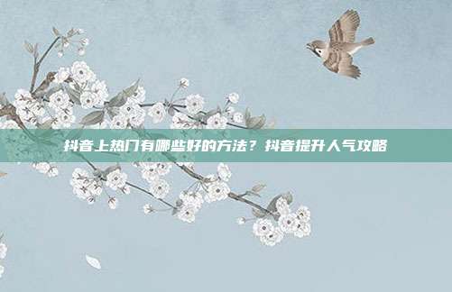 抖音上热门有哪些好的方法?抖音提升人气攻略