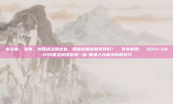 本文由 发布,转载请注明出处,如有问题请联系我们! 发布时间: 2021-08-01抖音怎样涨粉快一些-普通人抖音涨粉的技巧