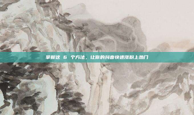 掌握这 6 个方法,让你的抖音快速涨粉上热门