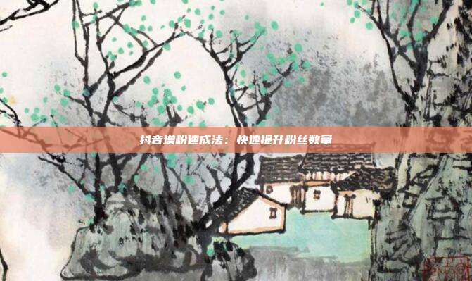 抖音增粉速成法:快速提升粉丝数量