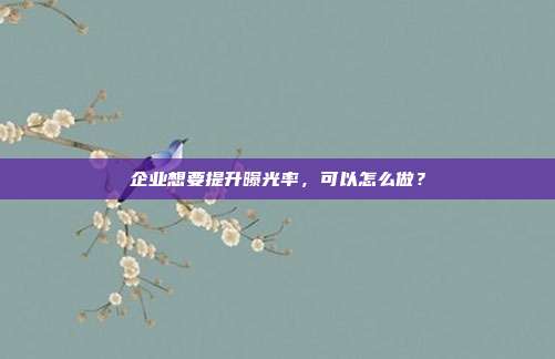 企业想要提升曝光率,可以怎么做?