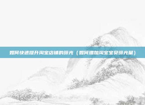 如何快速提升淘宝店铺的曝光(如何增加淘宝宝贝曝光量)