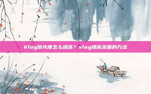 Vlog曝光度怎么提高？vlog提高流量的方法