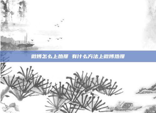 微博怎么上热搜 有什么方法上微博热搜